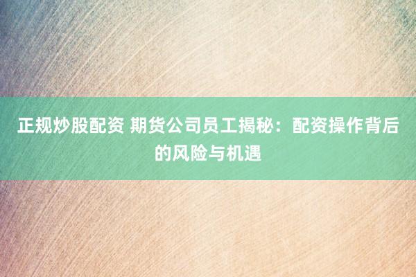 正规炒股配资 期货公司员工揭秘：配资操作背后的风险与机遇
