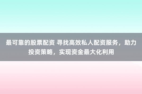 最可靠的股票配资 寻找高效私人配资服务，助力投资策略，实现资金最大化利用