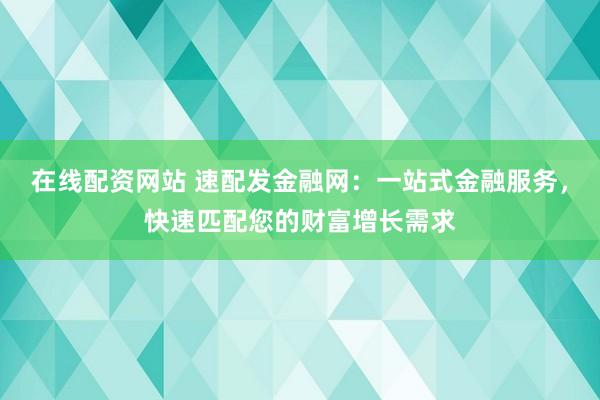 在线配资网站 速配发金融网：一站式金融服务，快速匹配您的财富增长需求
