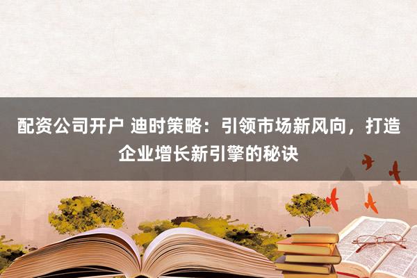配资公司开户 迪时策略：引领市场新风向，打造企业增长新引擎的秘诀