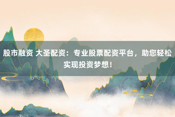 股市融资 大圣配资：专业股票配资平台，助您轻松实现投资梦想！