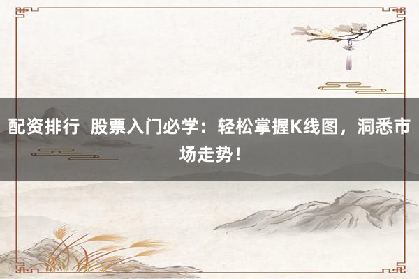 配资排行  股票入门必学：轻松掌握K线图，洞悉市场走势！