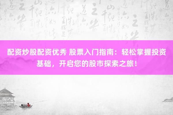 配资炒股配资优秀 股票入门指南：轻松掌握投资基础，开启您的股市探索之旅！