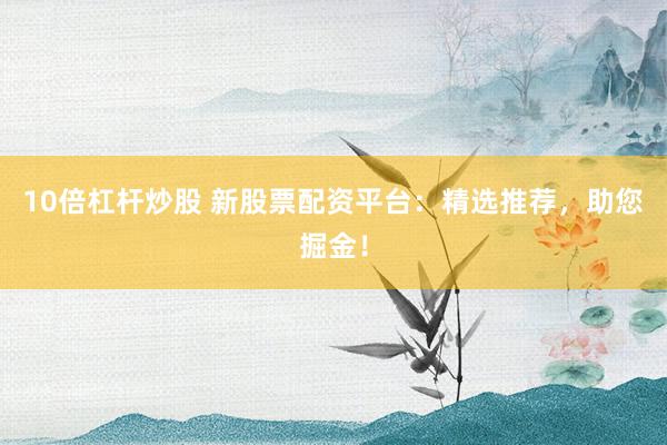 10倍杠杆炒股 新股票配资平台：精选推荐，助您掘金！