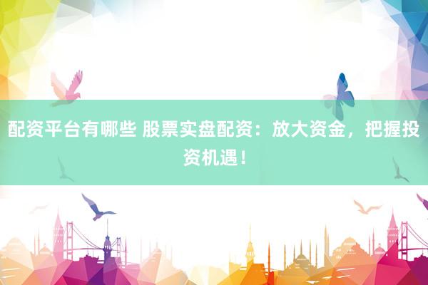 配资平台有哪些 股票实盘配资：放大资金，把握投资机遇！