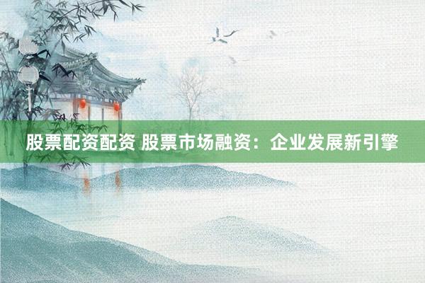 股票配资配资 股票市场融资：企业发展新引擎