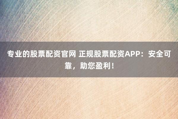 专业的股票配资官网 正规股票配资APP：安全可靠，助您盈利！