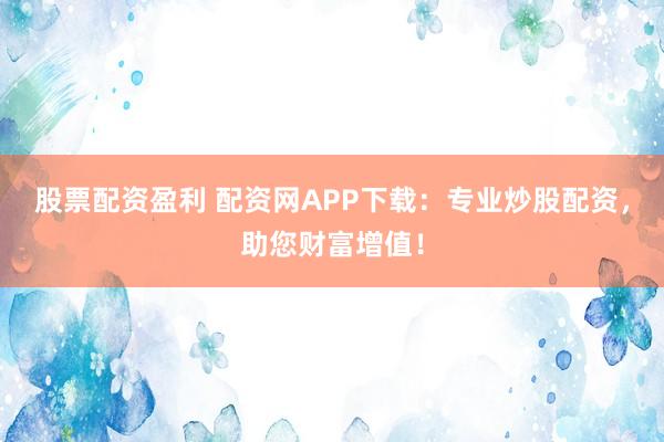 股票配资盈利 配资网APP下载：专业炒股配资，助您财富增值！