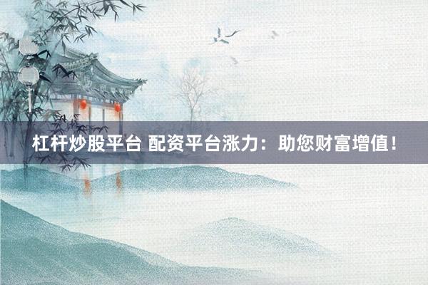 杠杆炒股平台 配资平台涨力：助您财富增值！