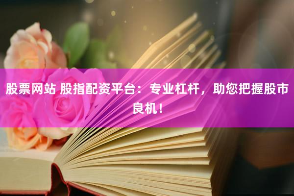 股票网站 股指配资平台：专业杠杆，助您把握股市良机！