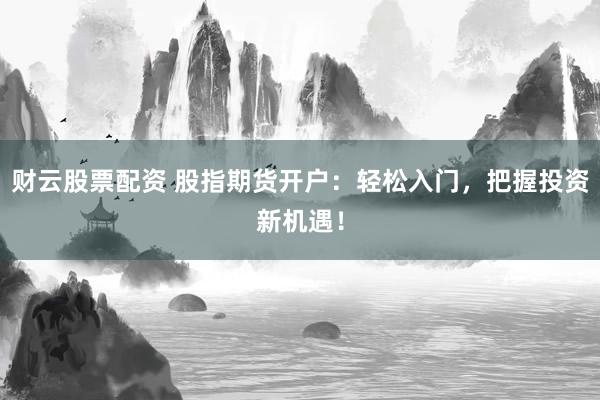 财云股票配资 股指期货开户：轻松入门，把握投资新机遇！