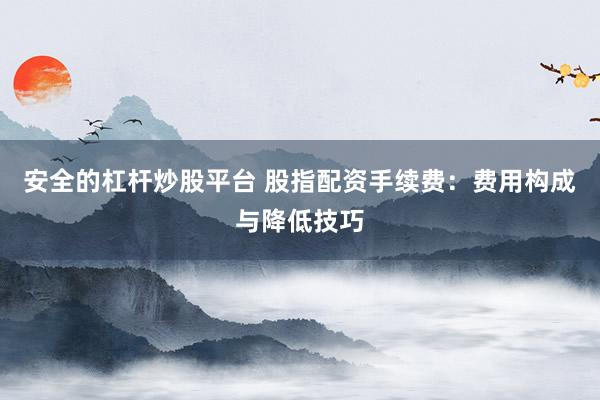 安全的杠杆炒股平台 股指配资手续费：费用构成与降低技巧