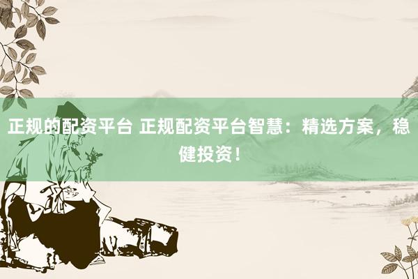正规的配资平台 正规配资平台智慧：精选方案，稳健投资！