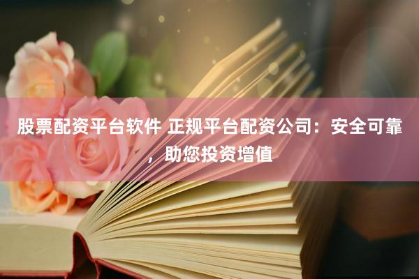 股票配资平台软件 正规平台配资公司：安全可靠，助您投资增值