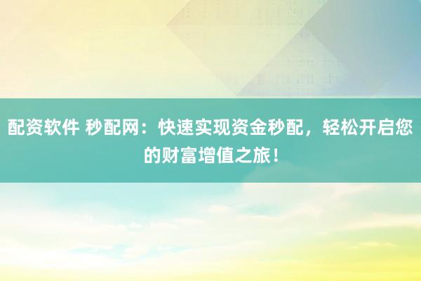 配资软件 秒配网：快速实现资金秒配，轻松开启您的财富增值之旅！