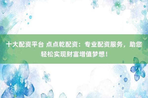 十大配资平台 点点乾配资：专业配资服务，助您轻松实现财富增值梦想！