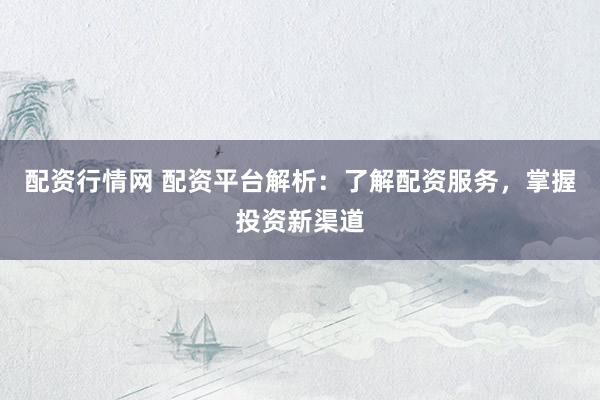 配资行情网 配资平台解析：了解配资服务，掌握投资新渠道