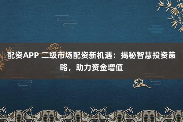 配资APP 二级市场配资新机遇：揭秘智慧投资策略，助力资金增值