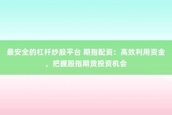 最安全的杠杆炒股平台 期指配资：高效利用资金，把握股指期货投资机会