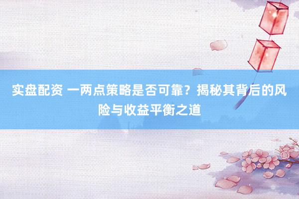 实盘配资 一两点策略是否可靠？揭秘其背后的风险与收益平衡之道