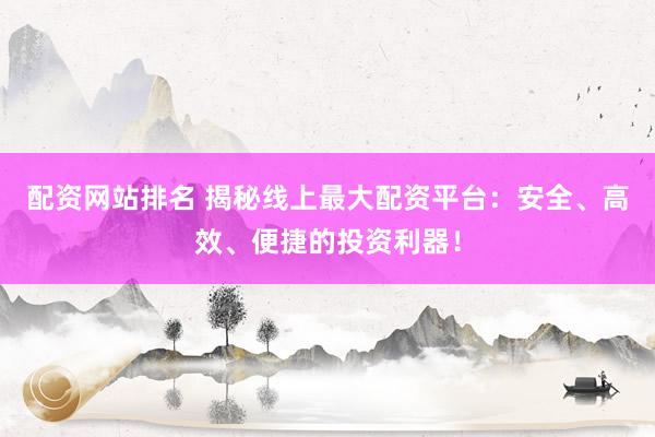 配资网站排名 揭秘线上最大配资平台：安全、高效、便捷的投资利器！