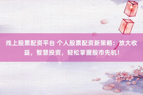 线上股票配资平台 个人股票配资新策略：放大收益，智慧投资，轻松掌握股市先机！