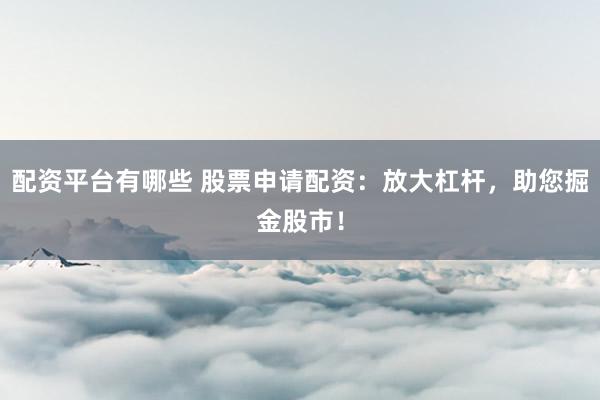 配资平台有哪些 股票申请配资：放大杠杆，助您掘金股市！