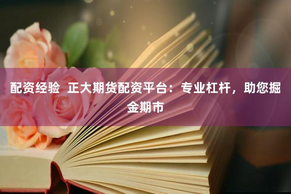 配资经验  正大期货配资平台：专业杠杆，助您掘金期市