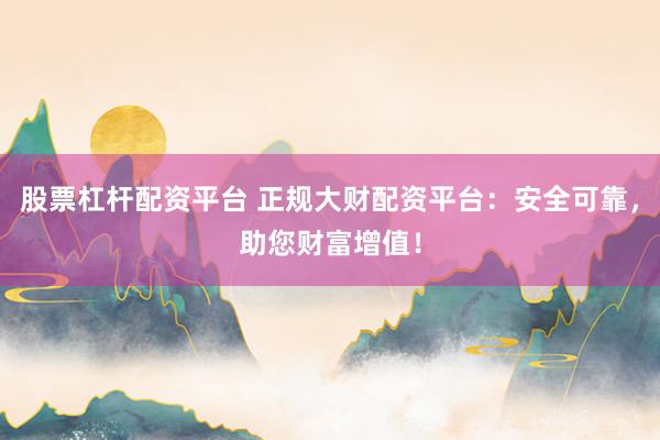股票杠杆配资平台 正规大财配资平台：安全可靠，助您财富增值！