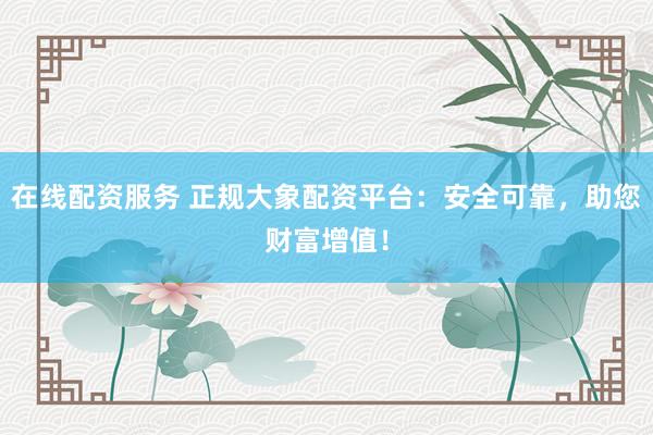 在线配资服务 正规大象配资平台：安全可靠，助您财富增值！