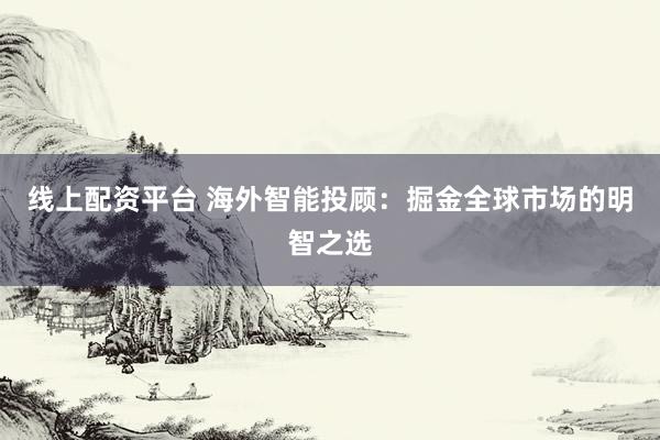 线上配资平台 海外智能投顾：掘金全球市场的明智之选