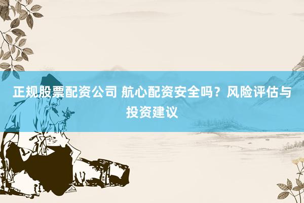 正规股票配资公司 航心配资安全吗？风险评估与投资建议