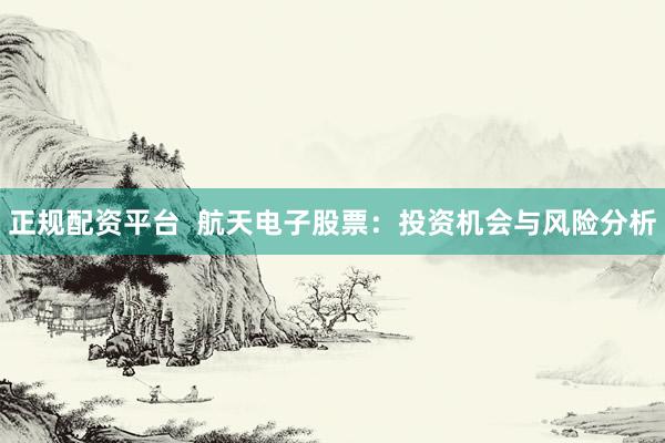 正规配资平台  航天电子股票：投资机会与风险分析