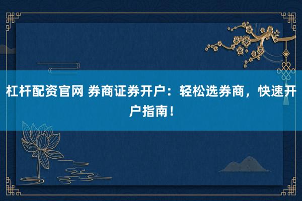杠杆配资官网 券商证券开户：轻松选券商，快速开户指南！