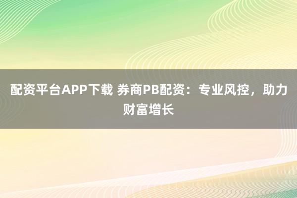 配资平台APP下载 券商PB配资：专业风控，助力财富增长