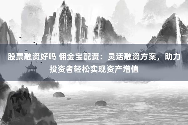 股票融资好吗 佣金宝配资：灵活融资方案，助力投资者轻松实现资产增值