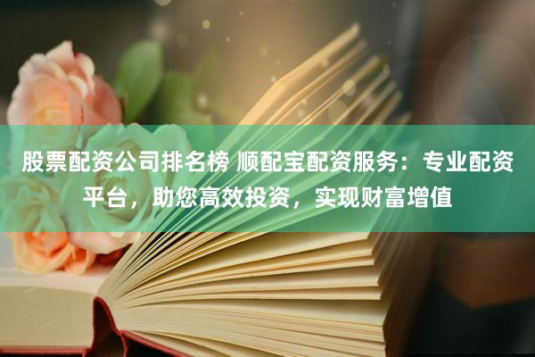 股票配资公司排名榜 顺配宝配资服务：专业配资平台，助您高效投资，实现财富增值
