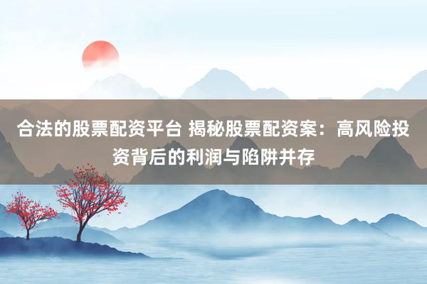 合法的股票配资平台 揭秘股票配资案：高风险投资背后的利润与陷阱并存