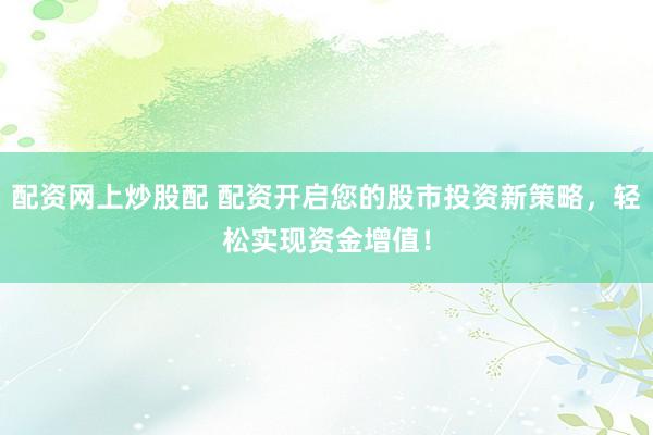 配资网上炒股配 配资开启您的股市投资新策略，轻松实现资金增值！