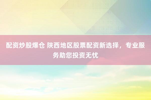 配资炒股爆仓 陕西地区股票配资新选择，专业服务助您投资无忧