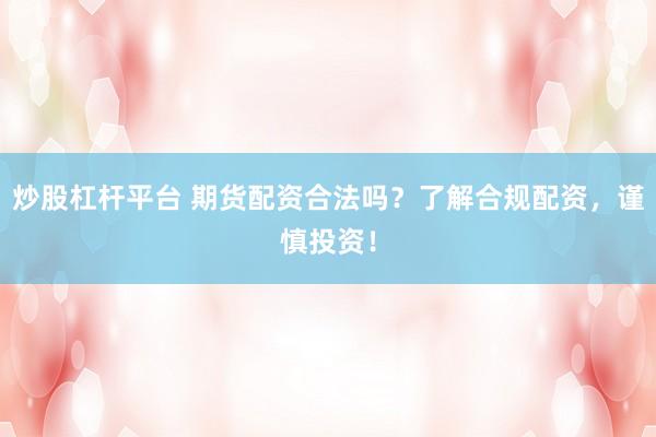 炒股杠杆平台 期货配资合法吗？了解合规配资，谨慎投资！