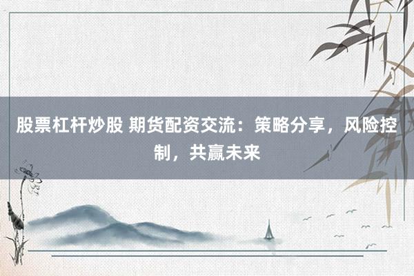股票杠杆炒股 期货配资交流：策略分享，风险控制，共赢未来