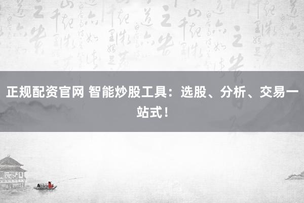 正规配资官网 智能炒股工具：选股、分析、交易一站式！