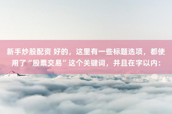 新手炒股配资 好的，这里有一些标题选项，都使用了“股票交易”这个关键词，并且在字以内：