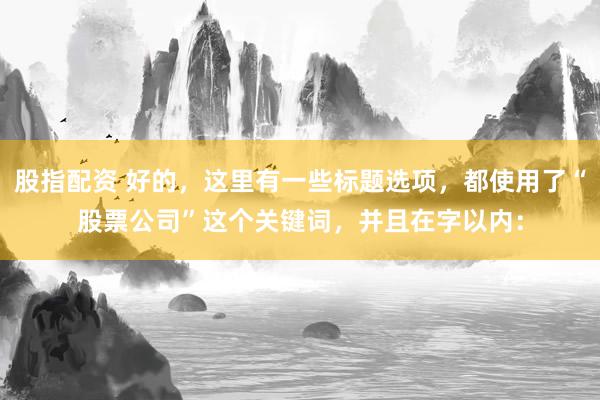 股指配资 好的，这里有一些标题选项，都使用了“股票公司”这个关键词，并且在字以内：