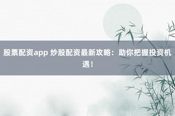 股票配资app 炒股配资最新攻略：助你把握投资机遇！