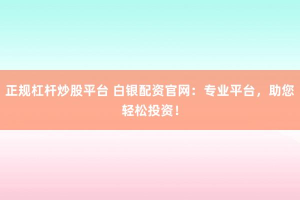 正规杠杆炒股平台 白银配资官网：专业平台，助您轻松投资！
