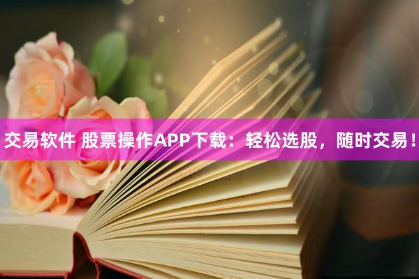 交易软件 股票操作APP下载：轻松选股，随时交易！