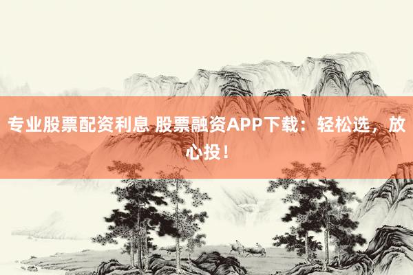 专业股票配资利息 股票融资APP下载：轻松选，放心投！