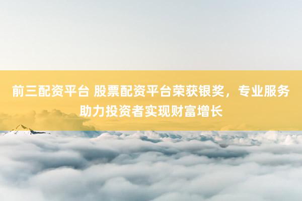 前三配资平台 股票配资平台荣获银奖，专业服务助力投资者实现财富增长